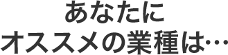 あなたにオススメの業種は…