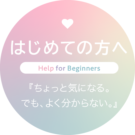 はじめての方へ -Help for Beginners- 「ちょっと気になる。でも、よく分からない。」