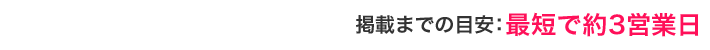 掲載までの流れ[掲載までの目安]最短で約3営業日