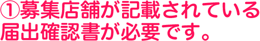 ①募集店舗が記載されている届出確認書が必要です。